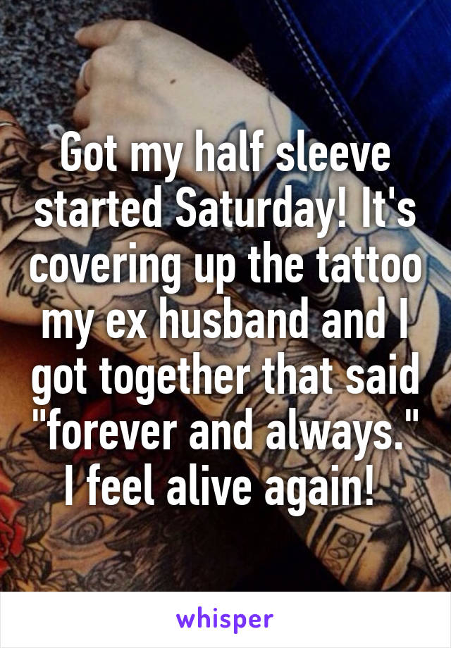 Got my half sleeve started Saturday! It's covering up the tattoo my ex husband and I got together that said "forever and always." I feel alive again! 