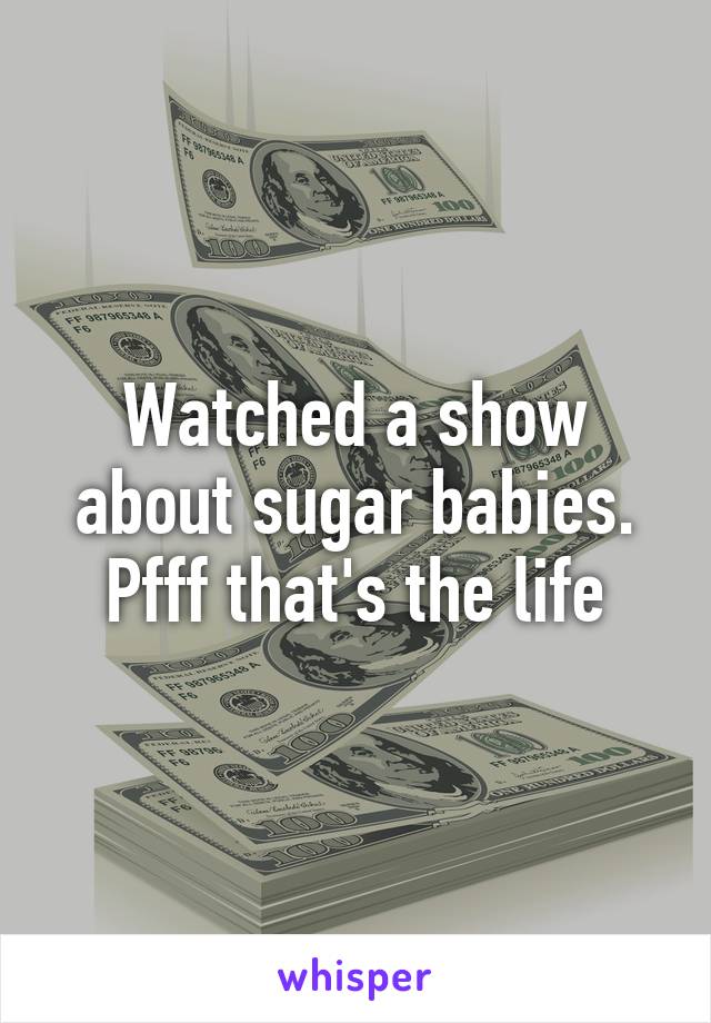 Watched a show about sugar babies. Pfff that's the life