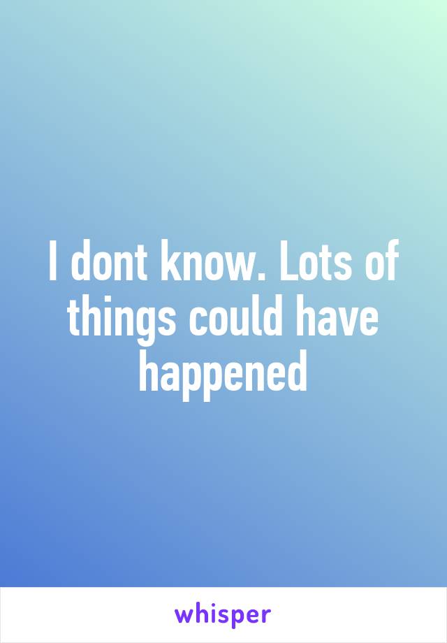 I dont know. Lots of things could have happened