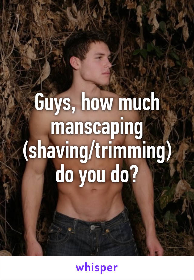 Guys, how much manscaping (shaving/trimming) do you do?