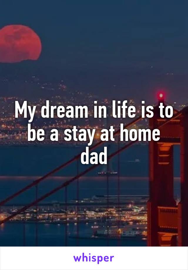 My dream in life is to be a stay at home dad