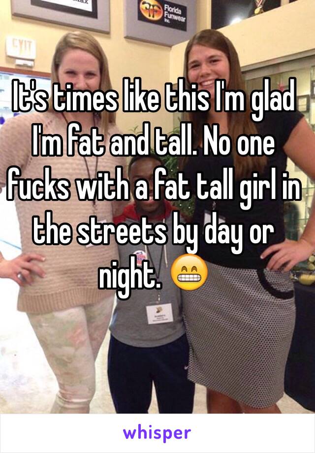 It's times like this I'm glad I'm fat and tall. No one fucks with a fat tall girl in the streets by day or night. 😁