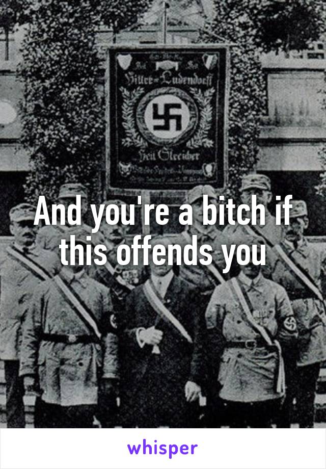 And you're a bitch if this offends you