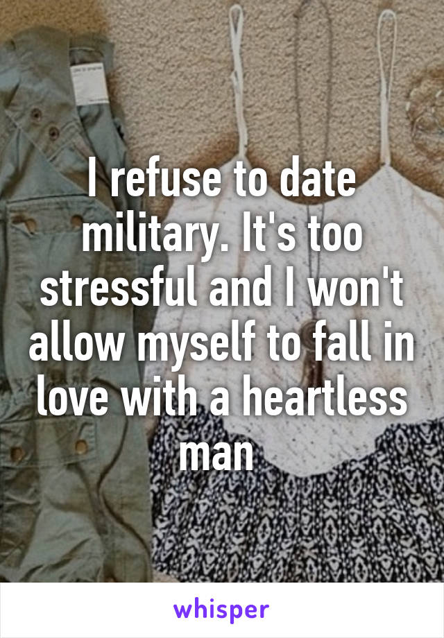 I refuse to date military. It's too stressful and I won't allow myself to fall in love with a heartless man 