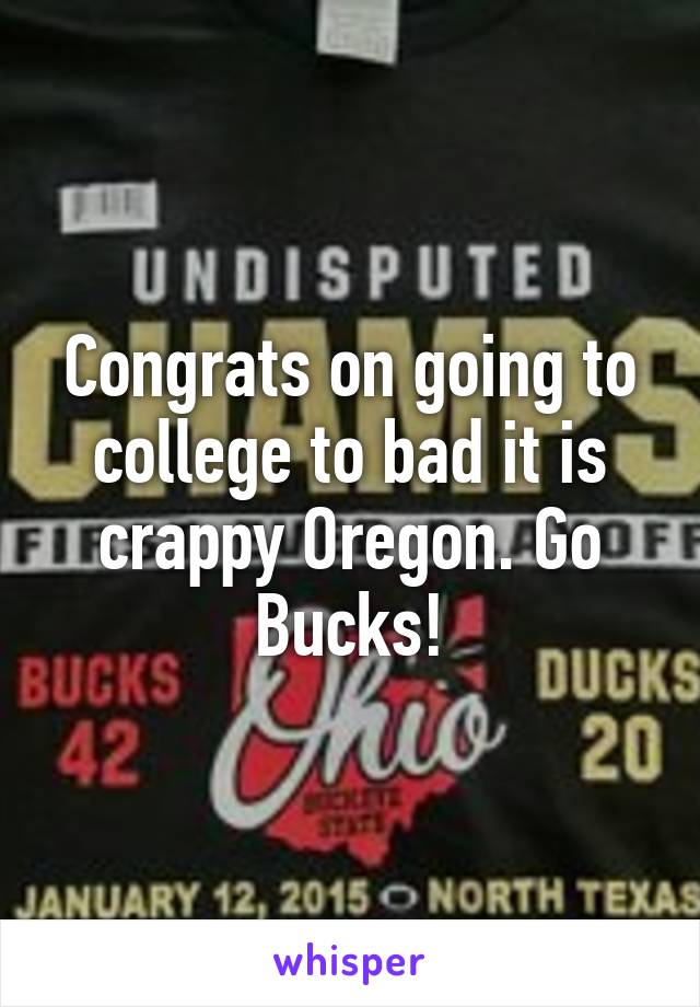 Congrats on going to college to bad it is crappy Oregon. Go Bucks!