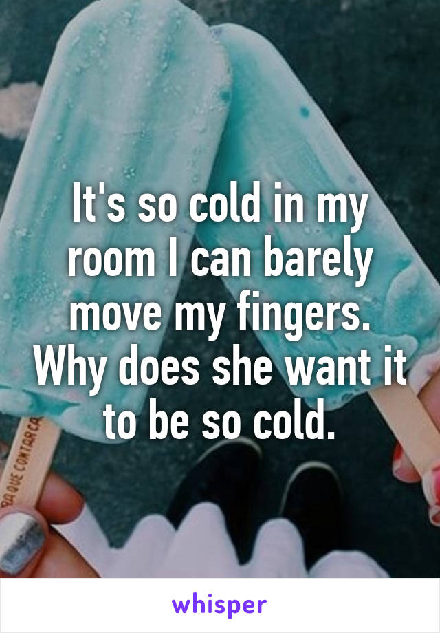 It's so cold in my room I can barely move my fingers. Why does she want it to be so cold.