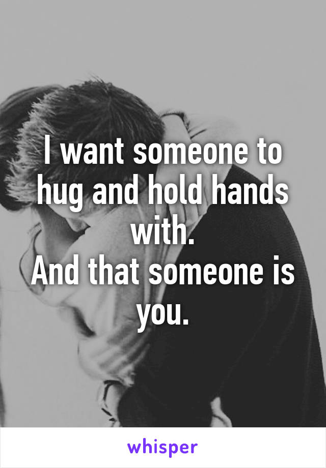 I want someone to hug and hold hands with.
And that someone is you.