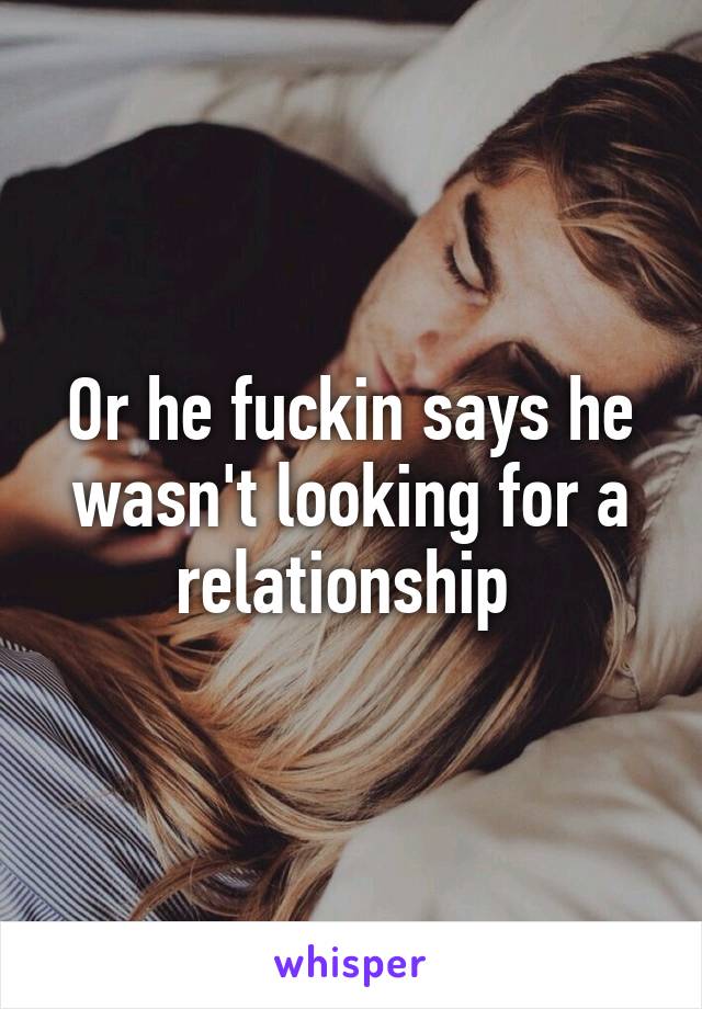 Or he fuckin says he wasn't looking for a relationship 