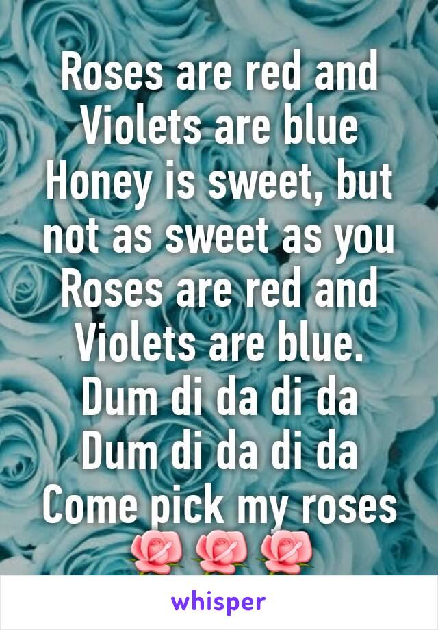 Roses are red and
Violets are blue
Honey is sweet, but not as sweet as you
Roses are red and
Violets are blue. 
Dum di da di da 
Dum di da di da
Come pick my roses
🌹🌹🌹