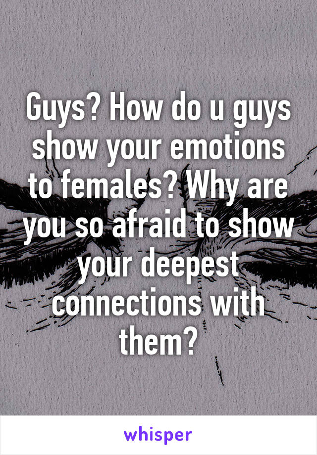 Guys? How do u guys show your emotions to females? Why are you so afraid to show your deepest connections with them?