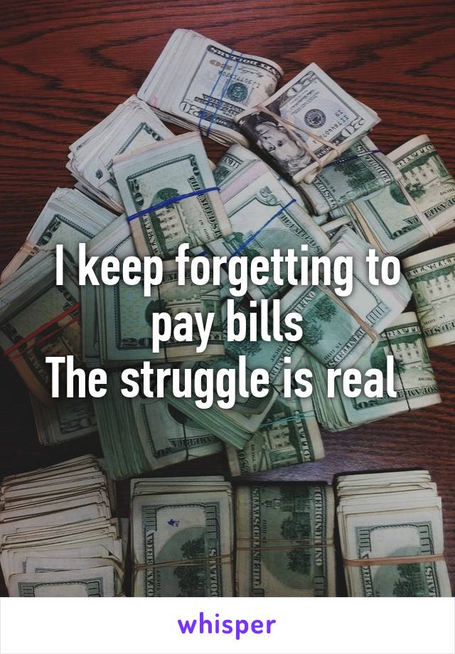 I keep forgetting to pay bills
The struggle is real 