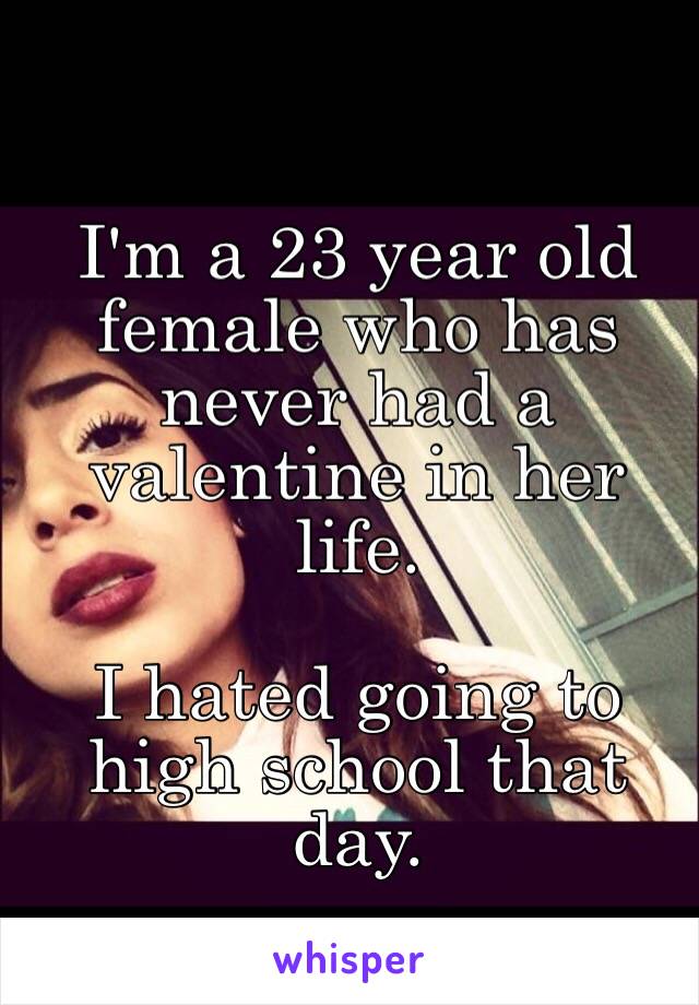 I'm a 23 year old female who has never had a valentine in her life.

I hated going to high school that day.