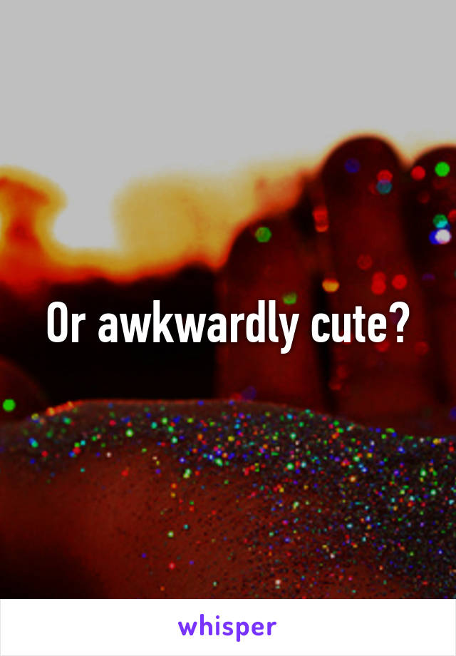 Or awkwardly cute?