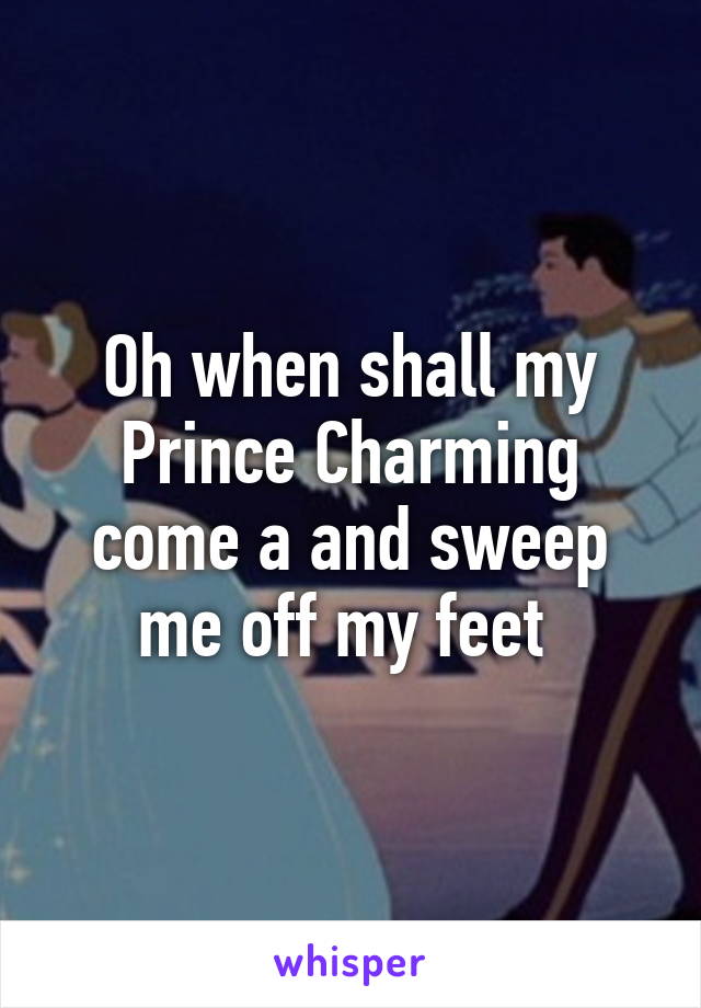 Oh when shall my Prince Charming come a and sweep me off my feet 