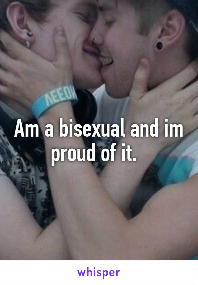 Am a bisexual and im proud of it.  