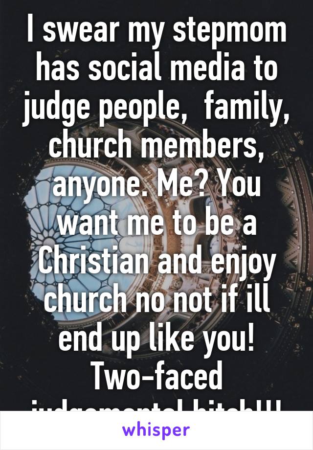 I swear my stepmom has social media to judge people,  family, church members, anyone. Me? You want me to be a Christian and enjoy church no not if ill end up like you! Two-faced judgemental bitch!!!