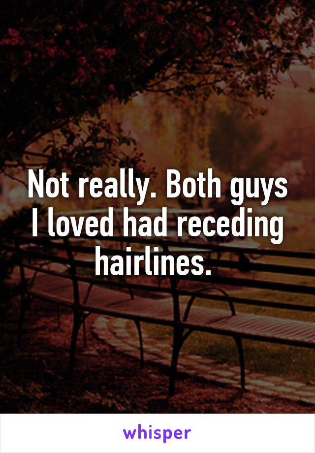 Not really. Both guys I loved had receding hairlines. 