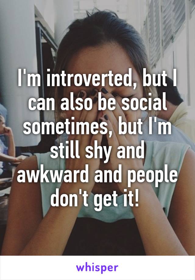 I'm introverted, but I can also be social sometimes, but I'm still shy and awkward and people don't get it! 