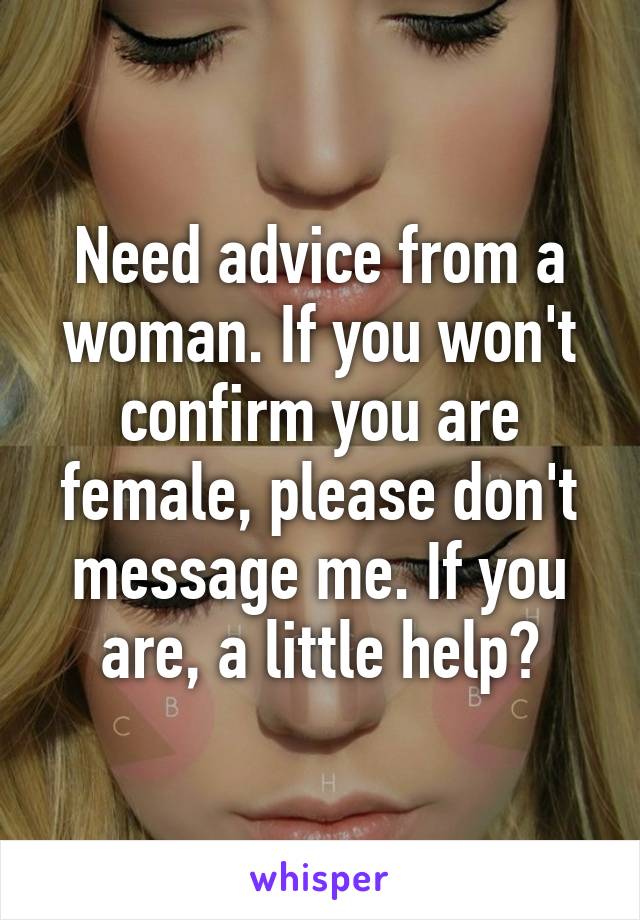 Need advice from a woman. If you won't confirm you are female, please don't message me. If you are, a little help?