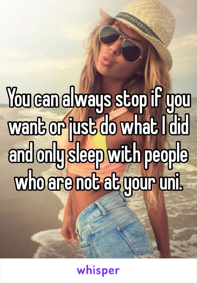 You can always stop if you want or just do what I did and only sleep with people who are not at your uni.