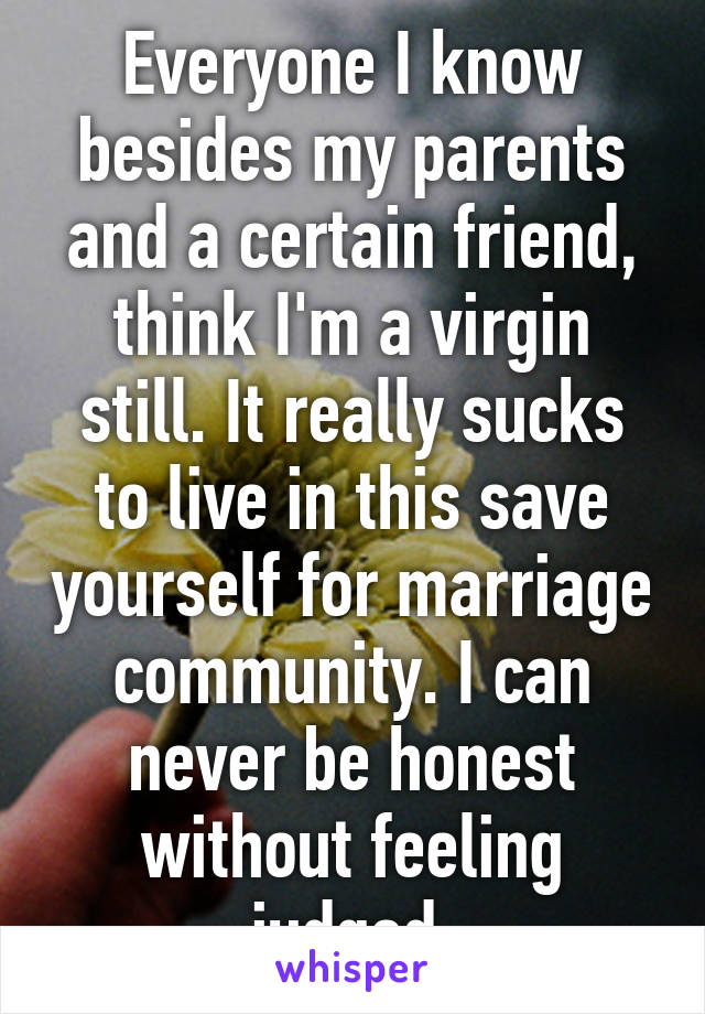 Everyone I know besides my parents and a certain friend, think I'm a virgin still. It really sucks to live in this save yourself for marriage community. I can never be honest without feeling judged.