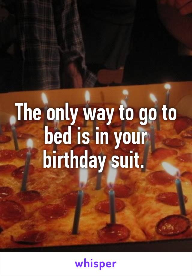 The only way to go to bed is in your birthday suit. 