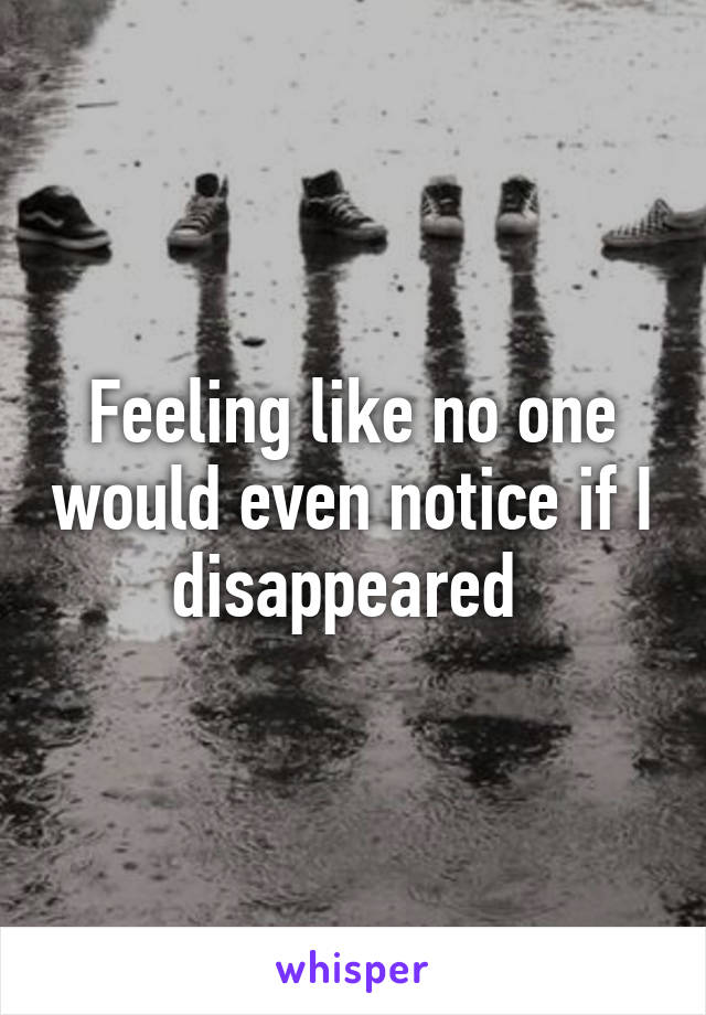 Feeling like no one would even notice if I disappeared 