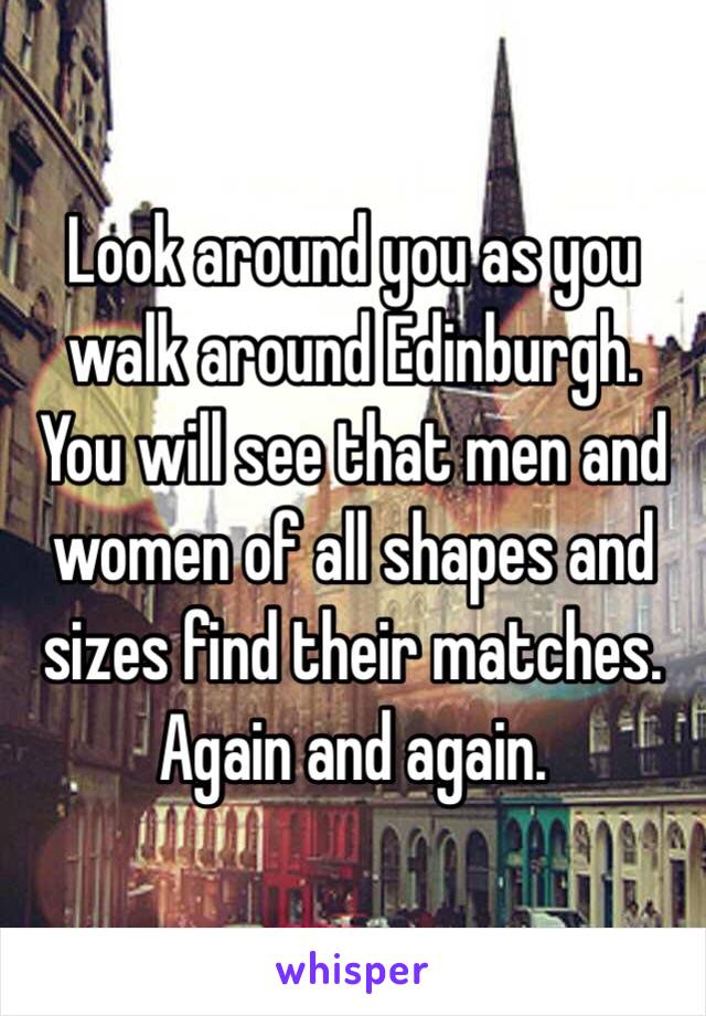 Look around you as you walk around Edinburgh.  You will see that men and women of all shapes and sizes find their matches.  Again and again. 
