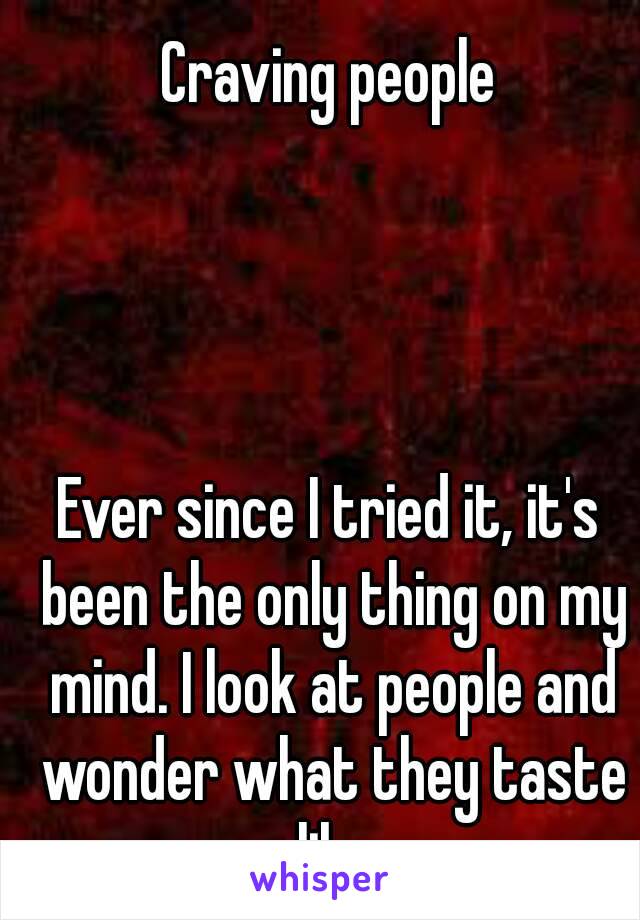 Craving people




Ever since I tried it, it's been the only thing on my mind. I look at people and wonder what they taste like