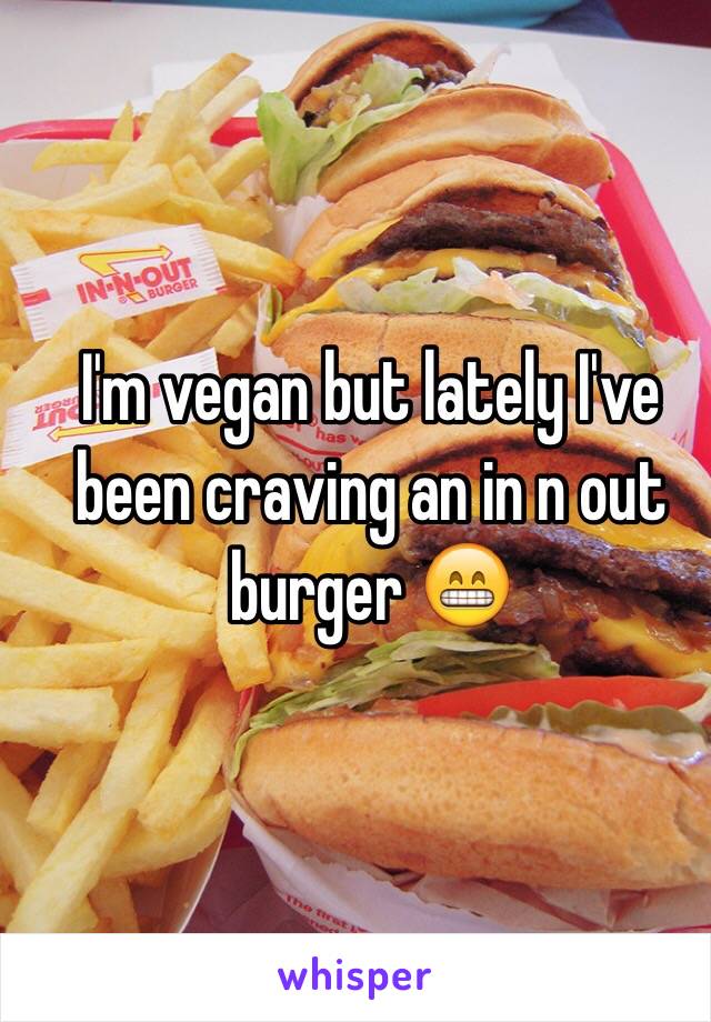 I'm vegan but lately I've been craving an in n out burger 😁