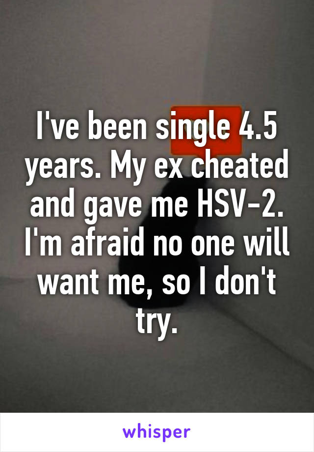 I've been single 4.5 years. My ex cheated and gave me HSV-2. I'm afraid no one will want me, so I don't try.