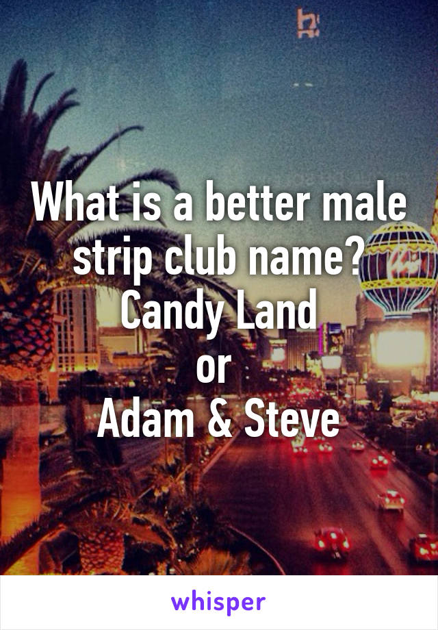 What is a better male strip club name?
 Candy Land 
or 
Adam & Steve