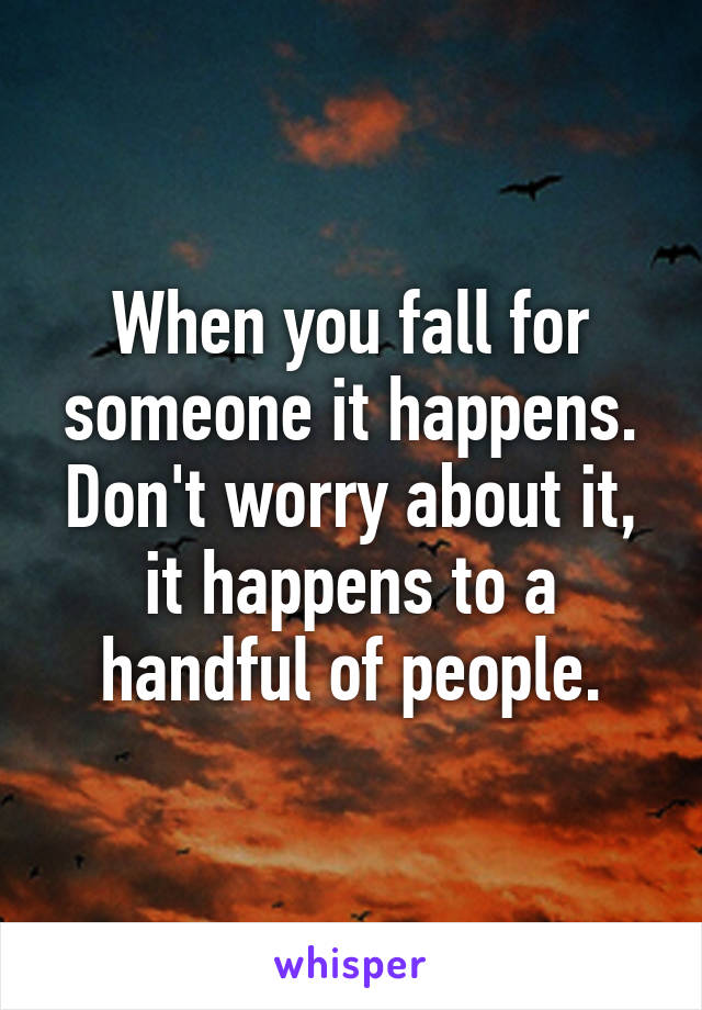 When you fall for someone it happens. Don't worry about it, it happens to a handful of people.