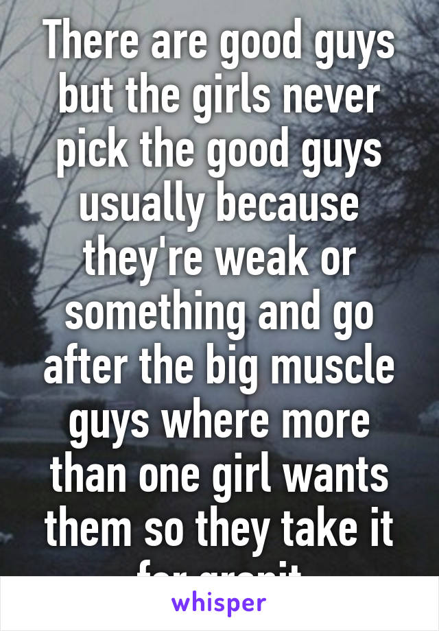 There are good guys but the girls never pick the good guys usually because they're weak or something and go after the big muscle guys where more than one girl wants them so they take it for granit