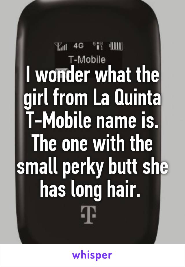 I wonder what the girl from La Quinta T-Mobile name is. The one with the small perky butt she has long hair. 