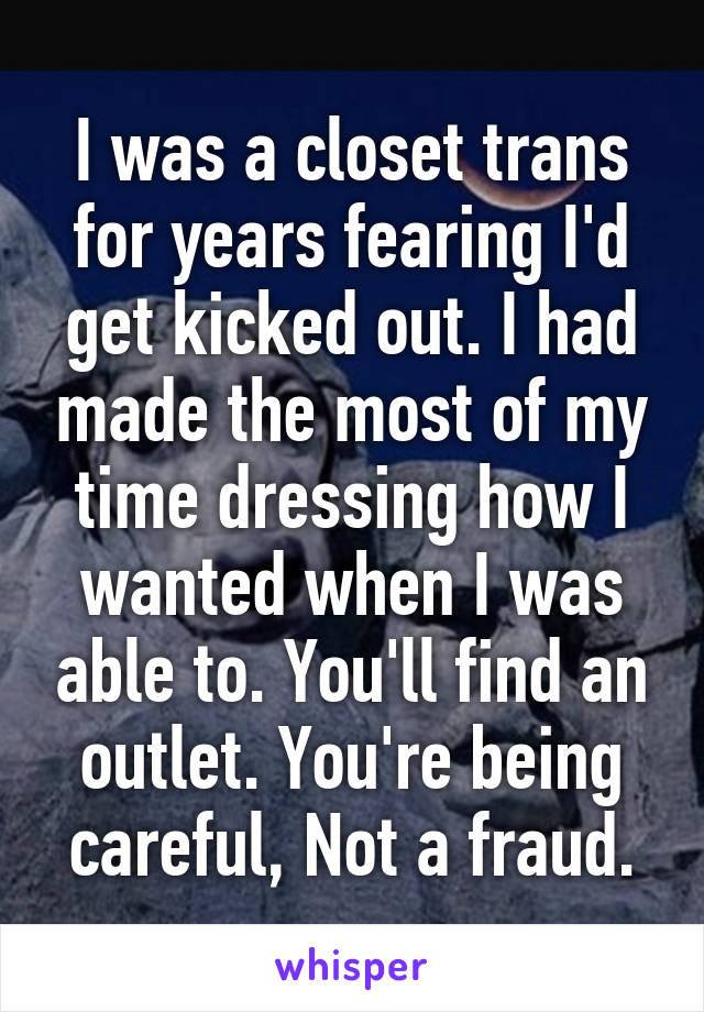 I was a closet trans for years fearing I'd get kicked out. I had made the most of my time dressing how I wanted when I was able to. You'll find an outlet. You're being careful, Not a fraud.