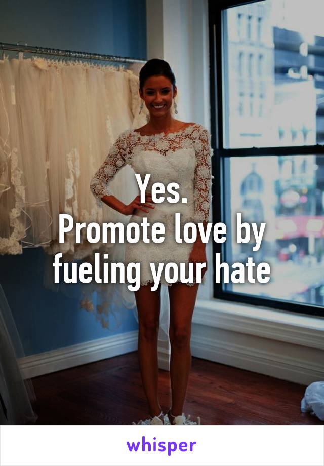 Yes.
Promote love by fueling your hate