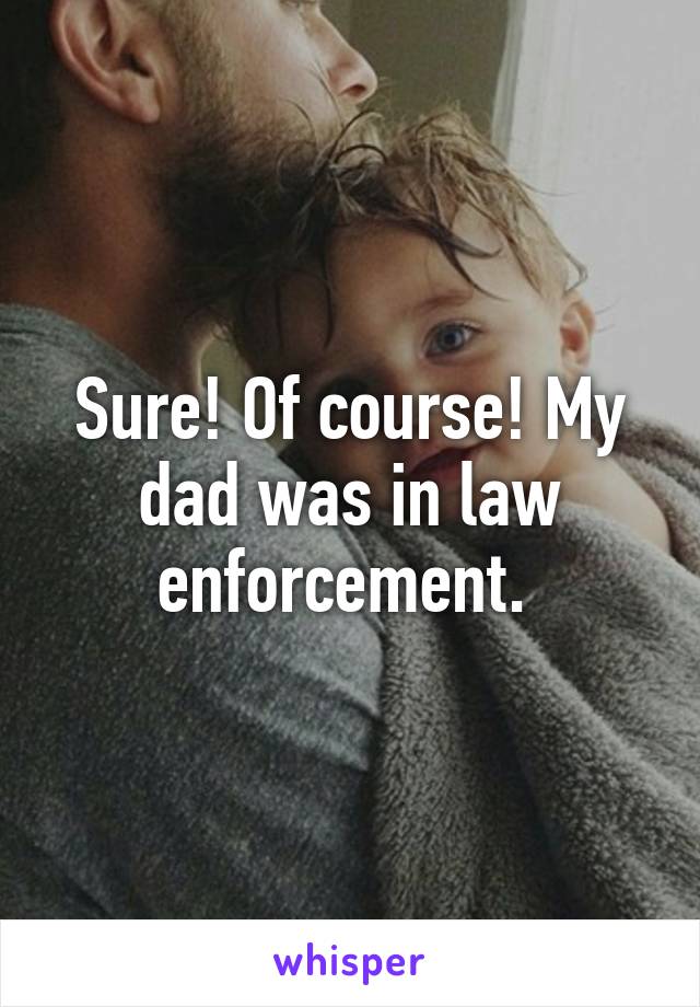 Sure! Of course! My dad was in law enforcement. 