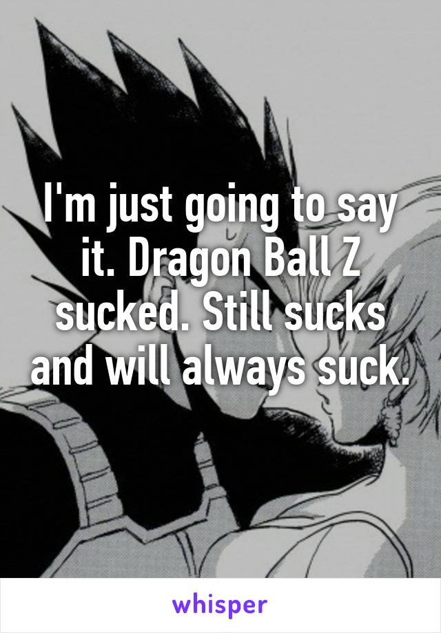 I'm just going to say it. Dragon Ball Z sucked. Still sucks and will always suck. 