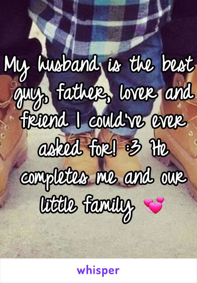 My husband is the best guy, father, lover and friend I could've ever asked for! :3 He completes me and our little family 💞