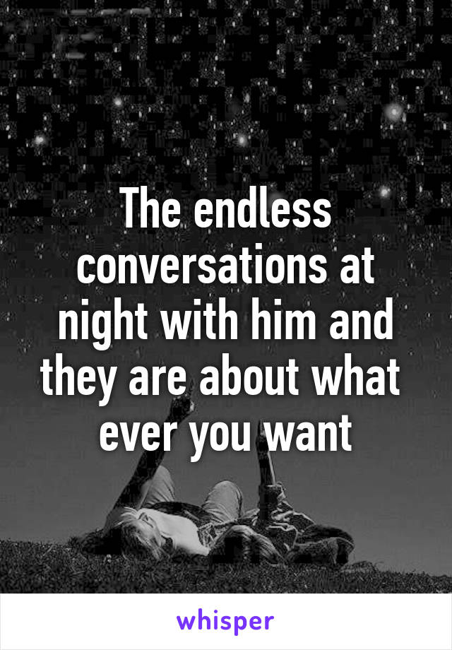 The endless conversations at night with him and they are about what  ever you want