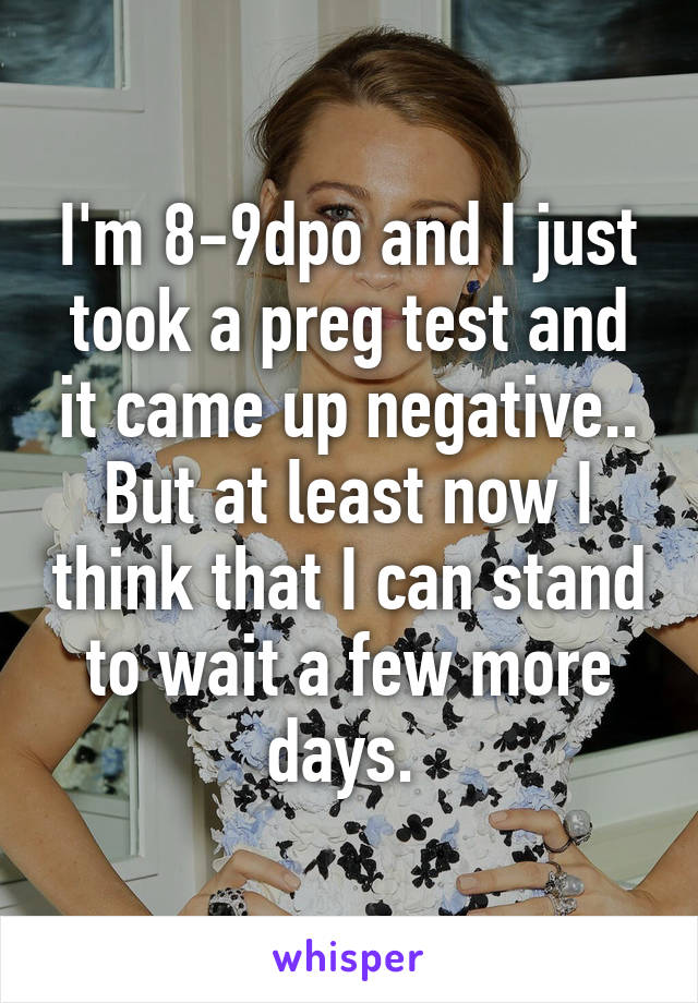 I'm 8-9dpo and I just took a preg test and it came up negative.. But at least now I think that I can stand to wait a few more days. 