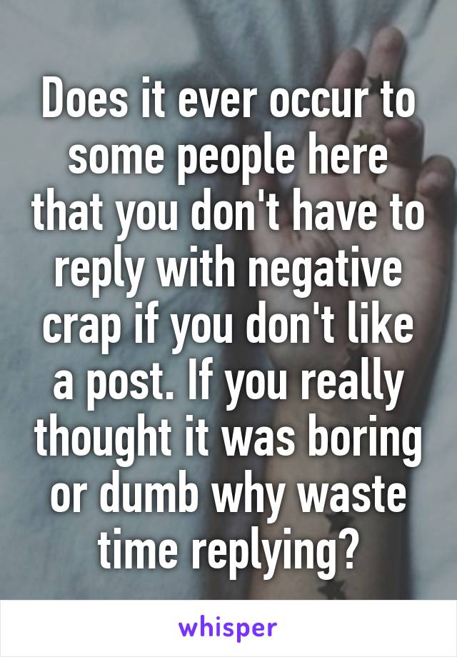 Does it ever occur to some people here that you don't have to reply with negative crap if you don't like a post. If you really thought it was boring or dumb why waste time replying?