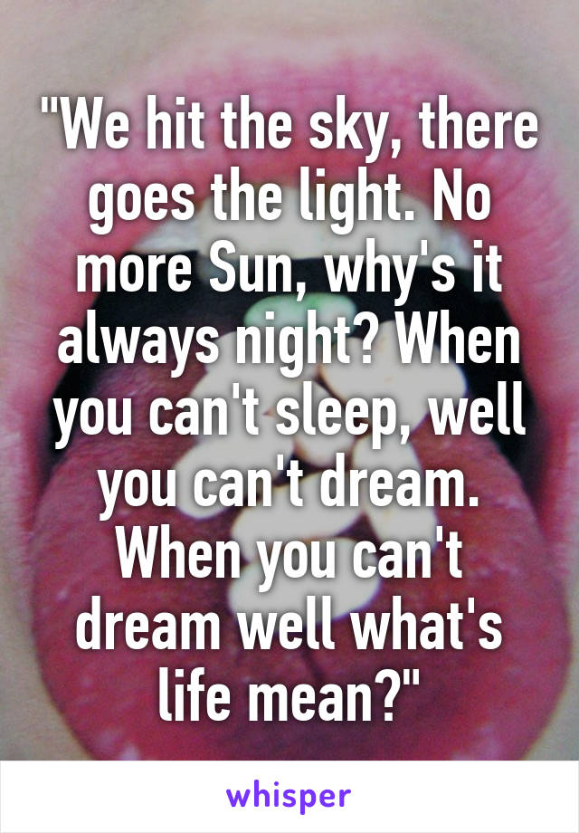 "We hit the sky, there goes the light. No more Sun, why's it always night? When you can't sleep, well you can't dream. When you can't dream well what's life mean?"