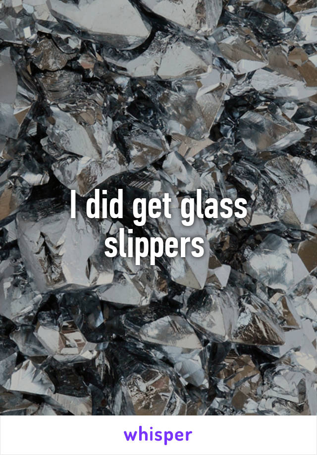 I did get glass slippers 