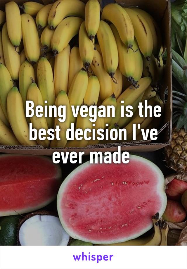 Being vegan is the best decision I've ever made 