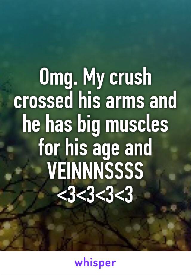 Omg. My crush crossed his arms and he has big muscles for his age and VEINNNSSSS <3<3<3<3