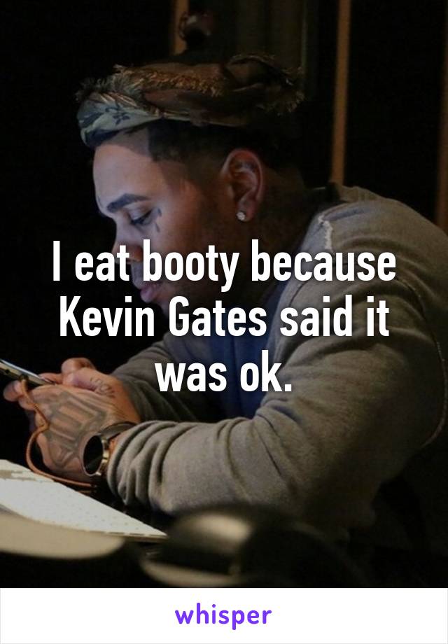 I eat booty because Kevin Gates said it was ok.