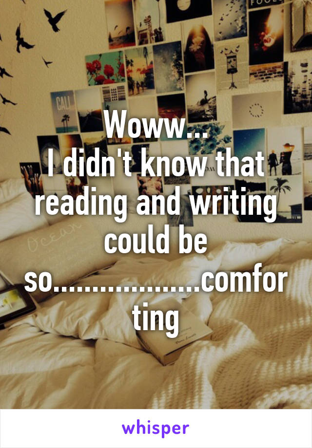 Woww...
I didn't know that reading and writing could be so...................comforting