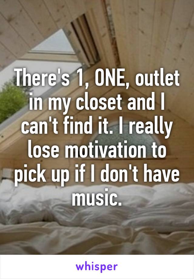 There's 1, ONE, outlet in my closet and I can't find it. I really lose motivation to pick up if I don't have music.